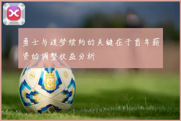 勇士与追梦续约的关键在于首年薪资的调整收益分析