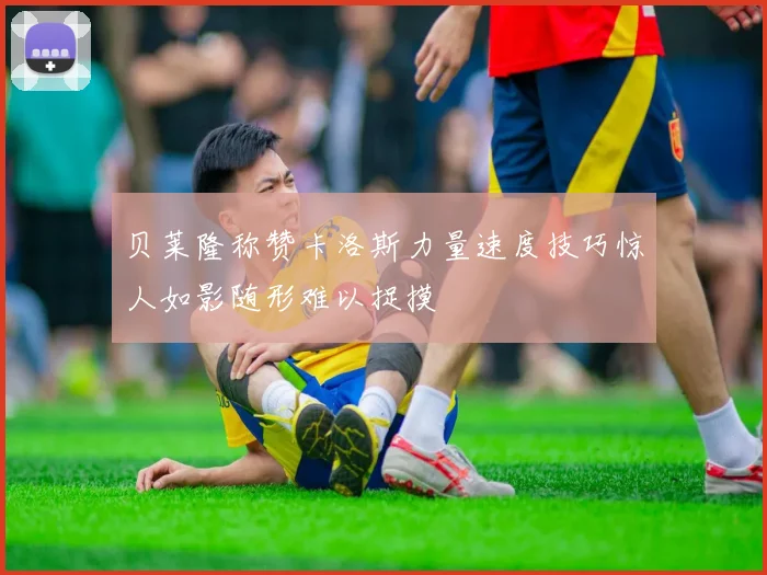 贝莱隆称赞卡洛斯力量速度技巧惊人如影随形难以捉摸