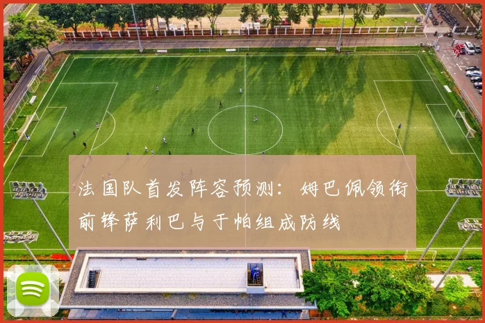 法国队首发阵容预测：姆巴佩领衔前锋萨利巴与于帕组成防线