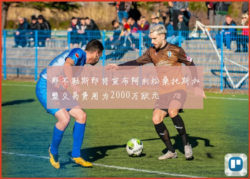 那不勒斯即将宣布阿利松桑托斯加盟交易费用为2000万欧元