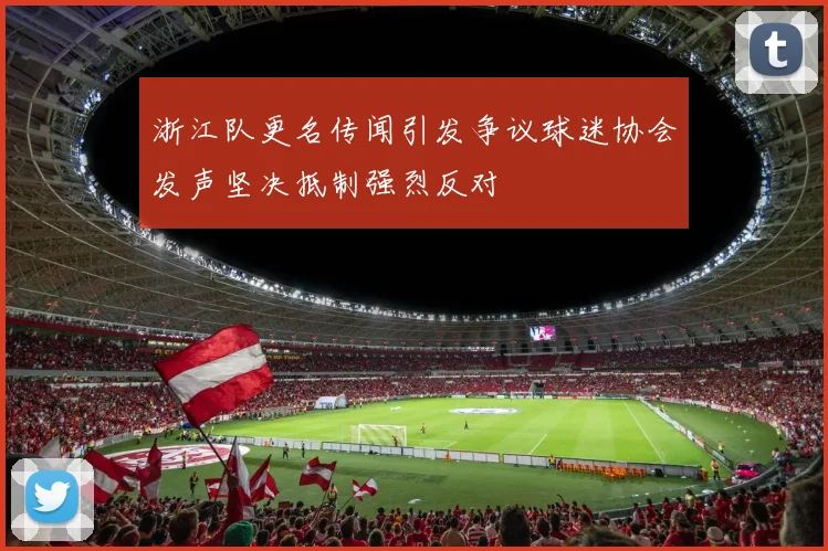 浙江队更名传闻引发争议球迷协会发声坚决抵制强烈反对