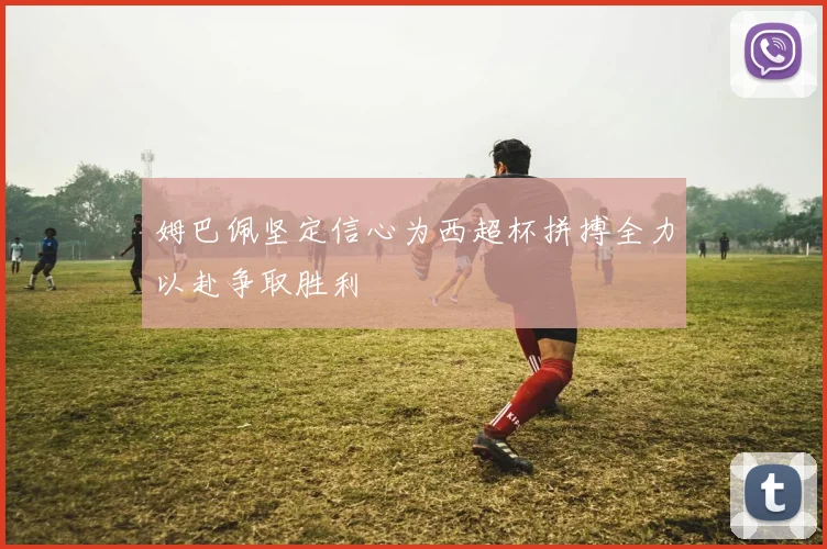 姆巴佩坚定信心为西超杯拼搏全力以赴争取胜利