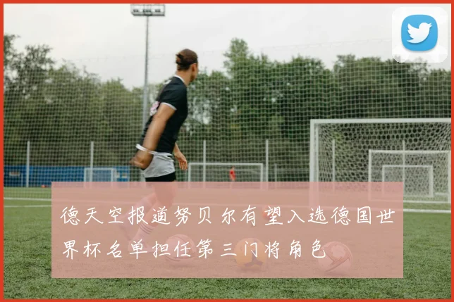 德天空报道努贝尔有望入选德国世界杯名单担任第三门将角色