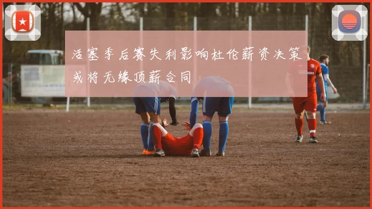 活塞季后赛失利影响杜伦薪资决策或将无缘顶薪合同