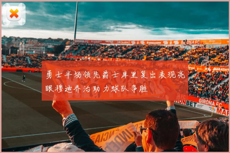 勇士半场领先爵士库里复出表现亮眼穆迪乔治助力球队争胜