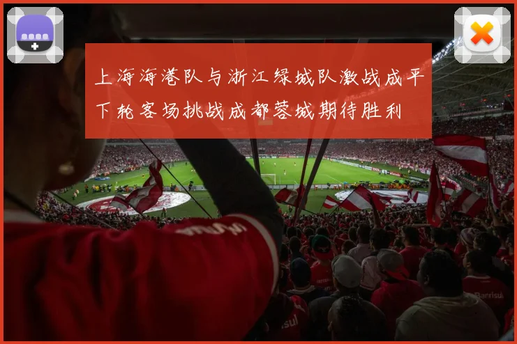 上海海港队与浙江绿城队激战成平下轮客场挑战成都蓉城期待胜利