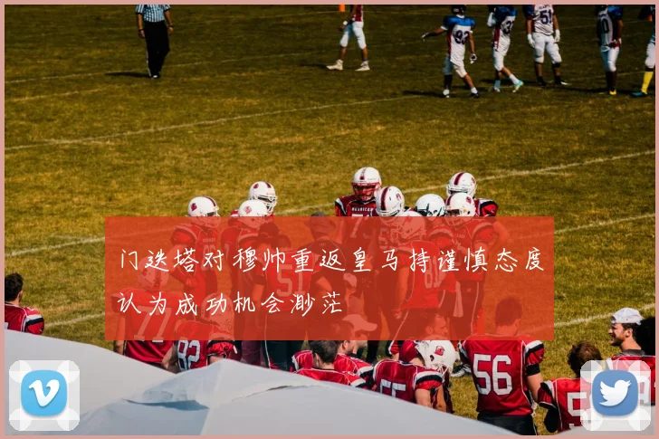 门迭塔对穆帅重返皇马持谨慎态度认为成功机会渺茫