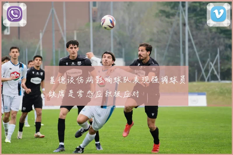 基德谈伤病影响球队表现强调球员缺席是常态应积极应对