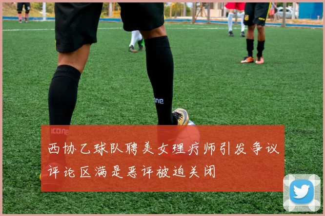 西协乙球队聘美女理疗师引发争议评论区满是恶评被迫关闭