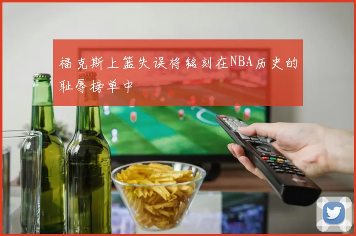 福克斯上篮失误将铭刻在NBA历史的耻辱榜单中