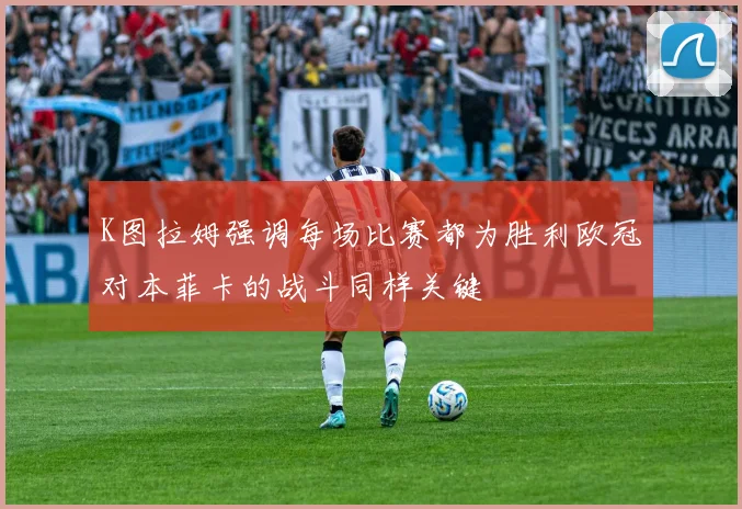 K图拉姆强调每场比赛都为胜利欧冠对本菲卡的战斗同样关键