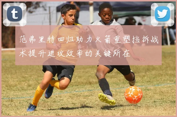 范弗里特回归助力火箭重塑挡拆战术提升进攻效率的关键所在