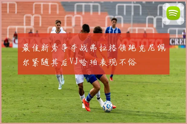 最佳新秀争夺战弗拉格领跑克尼佩尔紧随其后VJ哈珀表现不俗