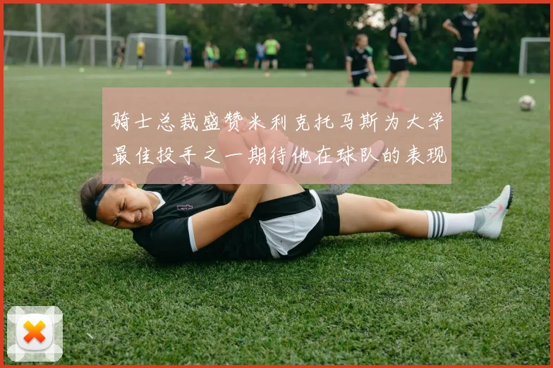 骑士总裁盛赞米利克托马斯为大学最佳投手之一期待他在球队的表现
