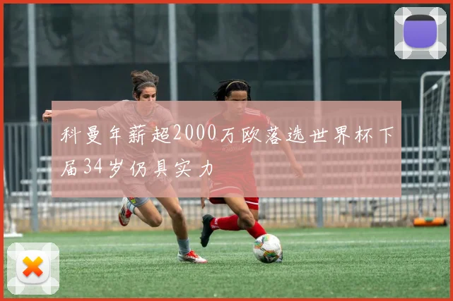 科曼年薪超2000万欧落选世界杯下届34岁仍具实力