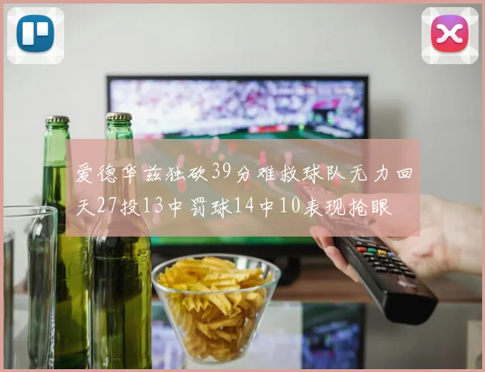 爱德华兹独砍39分难救球队无力回天27投13中罚球14中10表现抢眼