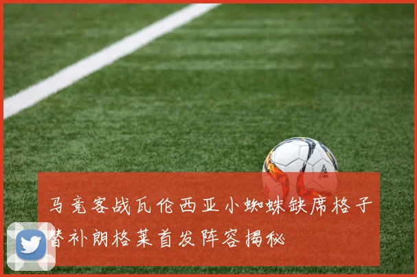 马竞客战瓦伦西亚小蜘蛛缺席格子替补朗格莱首发阵容揭秘