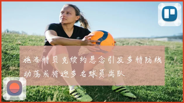 施洛特贝克续约悬念引发多特防线动荡或将迎多名球员离队