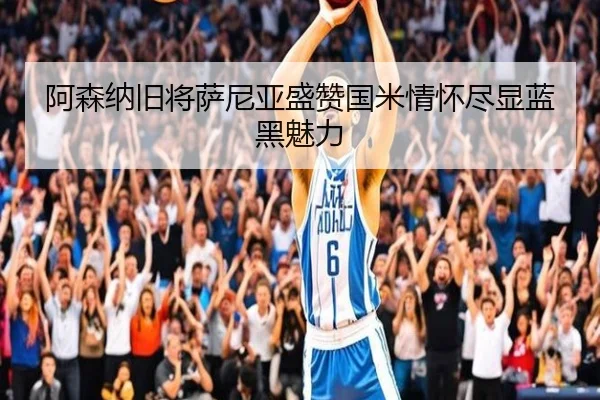阿森纳旧将萨尼亚盛赞国米情怀尽显蓝黑魅力 | ZhangYun
